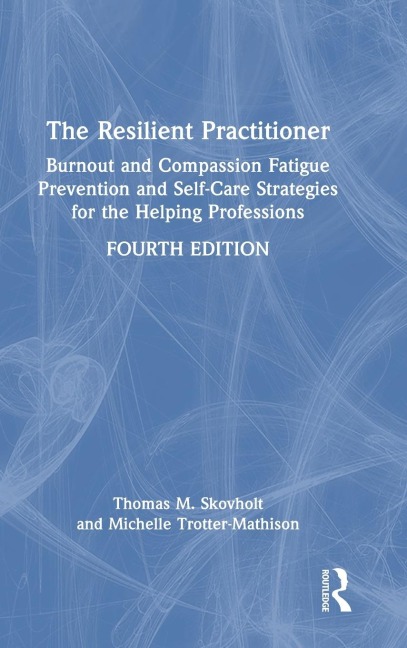 The Resilient Practitioner: Burnout and Compassion Fatigue Prevention and Self-Care Strategies for the Helping Professions, 4th ed