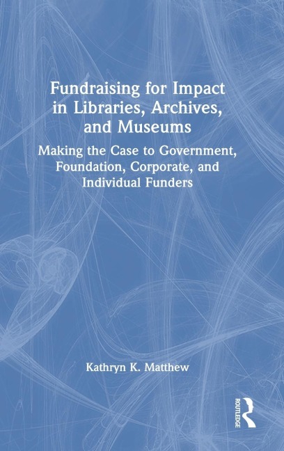 Fundraising for Impact in Libraries, Archives, and Museums: Making the Case to Government, Foundation, Corporate, and Individual Funders