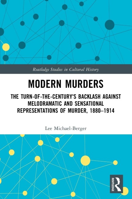 Modern Murders: The Turn-of-the-Centurys Backlash Against Melodramatic and Sensational Representations of Murder, 1880-1914