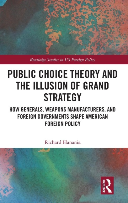 Public Choice Theory and the Illusion of Grand Strategy: How Generals, Weapons Manufacturers, and Foreign Governments Shape American Foreign Policy