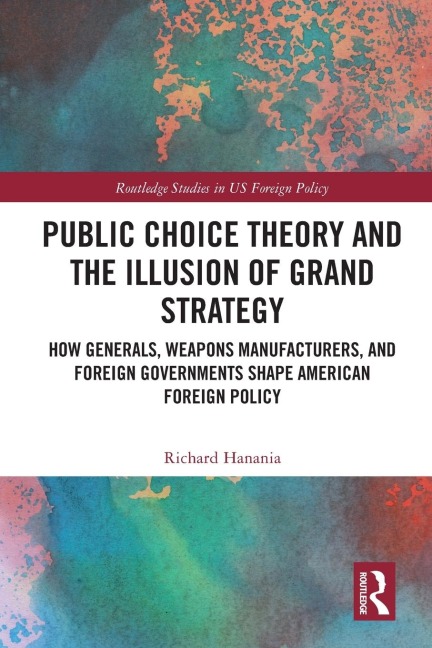 Public Choice Theory and the Illusion of Grand Strategy: How Generals, Weapons Manufacturers, and Foreign Governments Shape American Foreign Policy