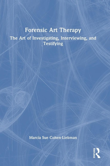 Forensic Art Therapy: The Art of Investigating, Interviewing, and Testifying