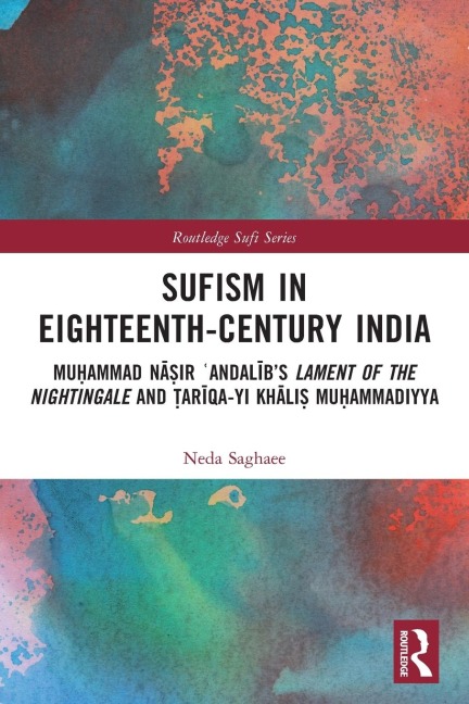 Sufism in Eighteenth-Century India: Mu¿ammad N¿¿ir ¿Andal¿b's Lament of the Nightingale and ¿ar¿qa-yi Kh¿li¿ Mu¿ammadiyya