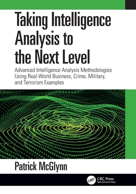 Taking Intelligence Analysis to the Next Level: Advanced Intelligence Analysis Methodologies Using Real-World Business, Crime, Military, and Terrorism Examples