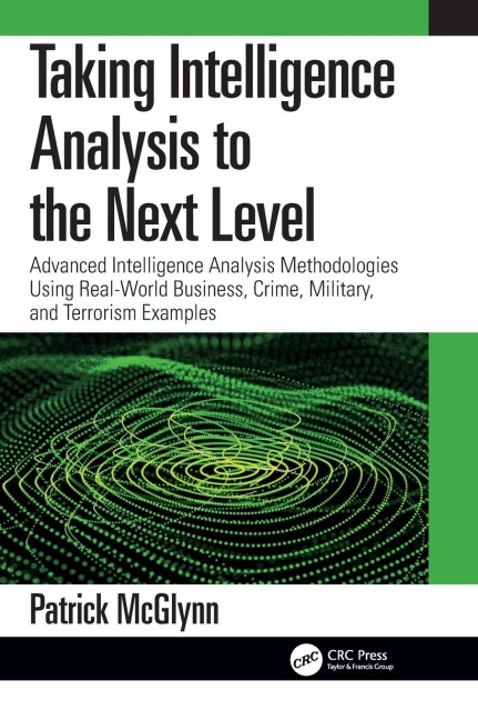 Taking Intelligence Analysis to the Next Level: Advanced Intelligence Analysis Methodologies Using Real-World Business, Crime, Military, and Terrorism Examples