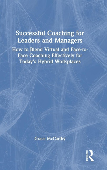 Successful Coaching for Leaders and Managers: How to Blend Virtual and Face-to-Face Coaching Effectively for Todays Hybrid Workplaces