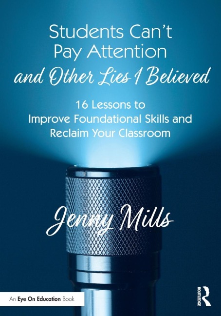Students Can't Pay Attention and Other Lies I Believed: 16 Lessons to Improve Foundational Skills and Reclaim Your Classroom