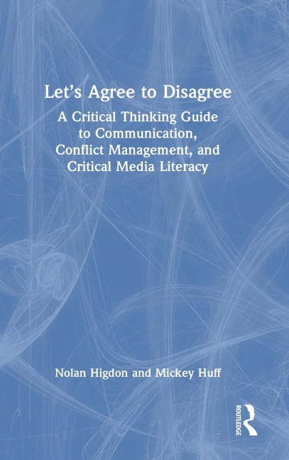 Let's Agree to Disagree: A Critical Thinking Guide to Communication, Conflict Management, and Critical Media Literacy