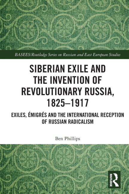 Siberian Exile and the Invention of Revolutionary Russia, 1825-1917: Exiles, Émigrés and the International Reception of Russian Radicalism