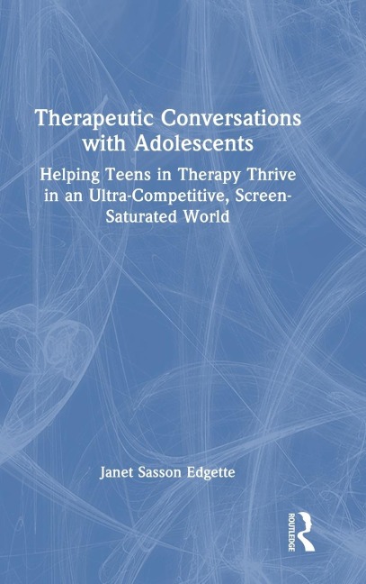 Therapeutic Conversations with Adolescents: Helping Teens in Therapy Thrive in an Ultra-Competitive, Screen-Saturated World