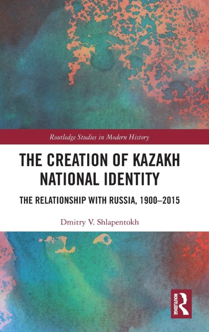 The Creation of Kazakh National Identity: The Relationship with Russia, 1900-2015