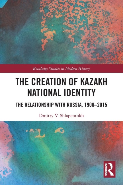 The Creation of Kazakh National Identity: The Relationship with Russia, 1900-2015