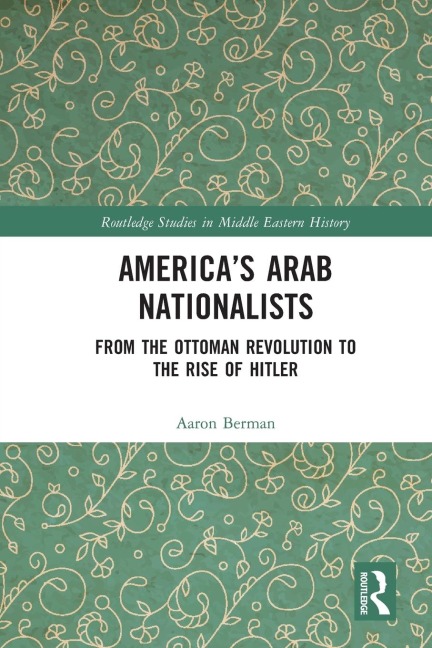 America's Arab Nationalists: From the Ottoman Revolution to the Rise of Hitler