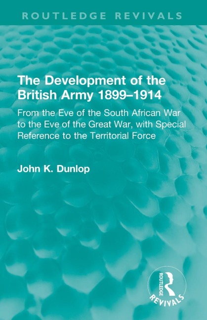 The Development of the British Army 1899-1914: From the Eve of the South African War to the Eve of the Great War, with Special Reference to the Territorial Force