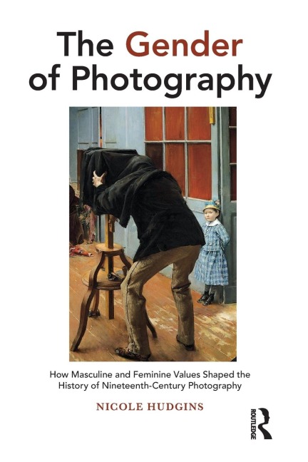 The Gender of Photography: How Masculine and Feminine Values Shaped the History of Nineteenth-Century Photography