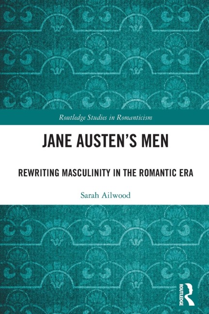 Jane Austens Men: Rewriting Masculinity in the Romantic Era