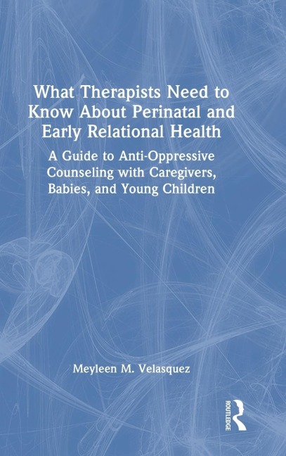 What Therapists Need to Know About Perinatal and Early Relational Health: A Guide to Anti-Oppressive Counseling with Caregivers, Babies, and Young Children