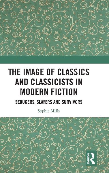 The Image of Classics and Classicists in Modern Fiction: Seducers, Slayers and Survivors