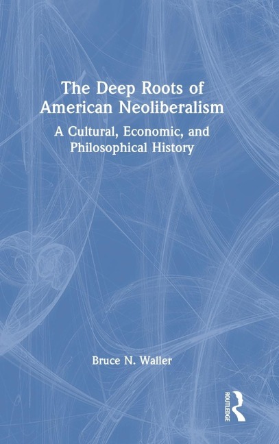 The Deep Roots of American Neoliberalism: A Cultural, Economic, and Philosophical History