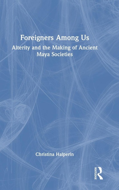 Foreigners Among Us: Alterity and the Making of Ancient Maya Societies