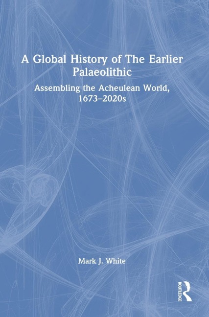 A Global History of The Earlier Palaeolithic: Assembling the Acheulean World, 1673-2020s