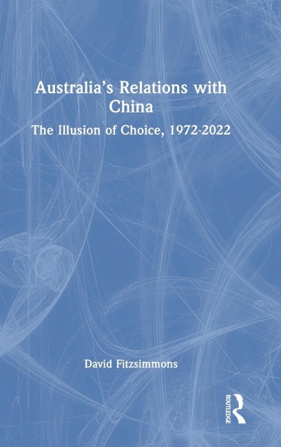 Australias Relations with China: The Illusion of Choice, 1972-2022