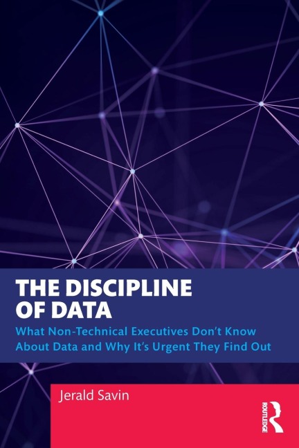 The Discipline of Data: What Non-Technical Executives Dont Know About Data and Why Its Urgent They Find Out