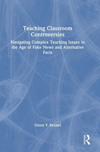 Teaching Classroom Controversies: Navigating Complex Teaching Issues in the Age of Fake News and Alternative Facts