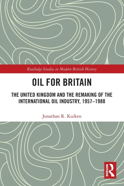 Oil for Britain: The United Kingdom and the Remaking of the International Oil Industry, 1957-1988