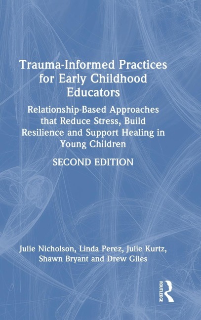 Trauma-Informed Practices for Early Childhood Educators: Relationship-Based Approaches that Reduce Stress, Build Resilience and Support Healing in Young Children