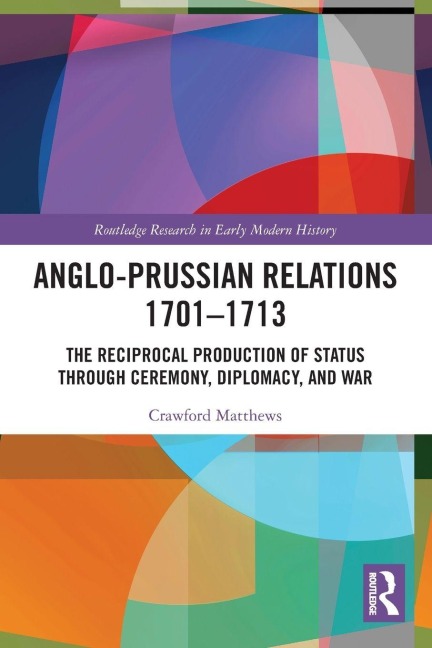 Anglo-Prussian Relations 1701-1713: The Reciprocal Production of Status through Ceremony, Diplomacy, and War