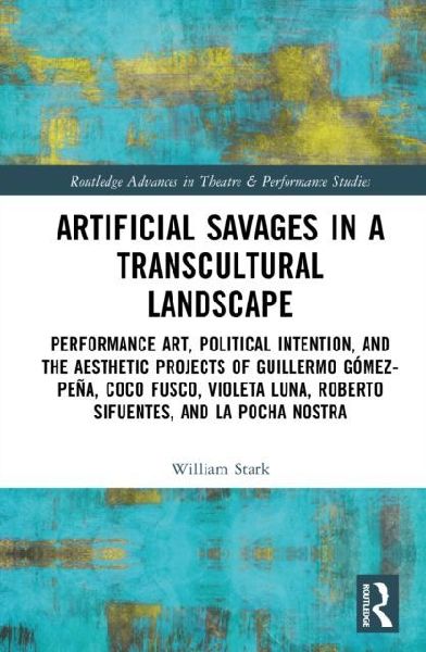 Artificial Savages in a Transcultural Landscape: Performance Art, Political Intention, and the Aesthetic Projects of Guillermo Gomez-Pena, Coco Fusco, Violeta Luna, Roberto Sifuentes, and La Pocha Nostra