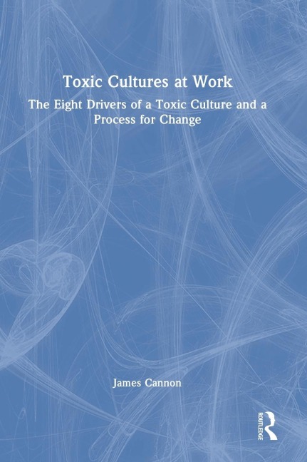 Toxic Cultures at Work: The Eight Drivers of a Toxic Culture and a Process for Change