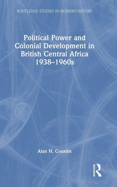 Political Power and Colonial Development in British Central Africa 1938-1960s