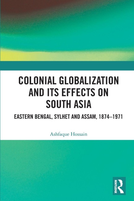 Colonial Globalization and its Effects on South Asia: Eastern Bengal, Sylhet, and Assam, 1874-1971