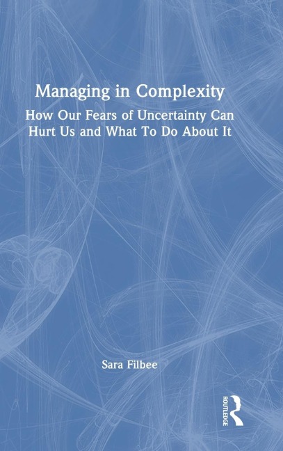 Managing in Complexity: How Our Fears of Uncertainty Can Hurt Us and What To Do About It