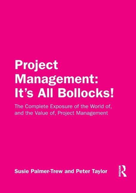 Project Management: It's All Bollocks!: The Complete Exposure of the World of, and the Value of, Project Management