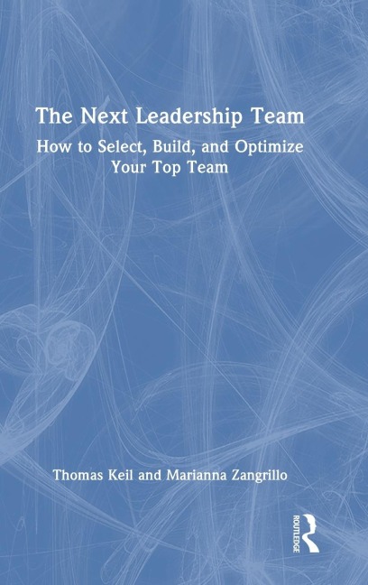 The Next Leadership Team: How to Select, Build, and Optimize Your Top Team