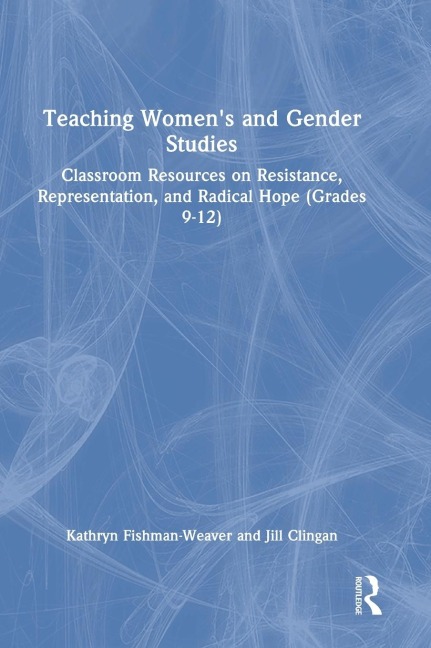 Teaching Womens and Gender Studies: Classroom Resources on Resistance, Representation, and Radical Hope (Grades 9-12)