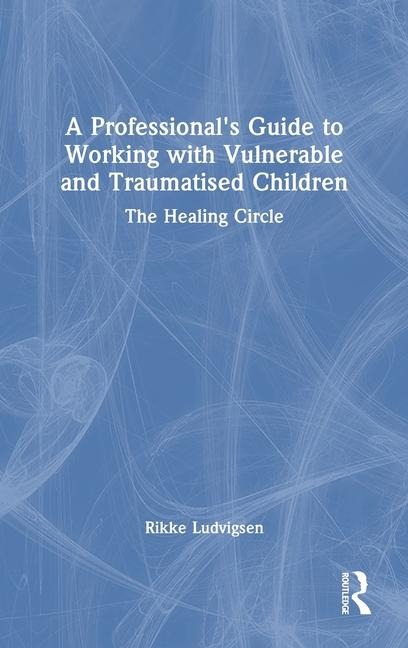 A Professional's Guide to Working with Vulnerable and Traumatised Children: The Healing Circle