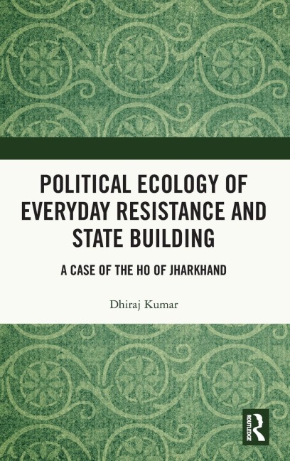 Political Ecology of Everyday Resistance and State Building: A Case of the Ho of Jharkhand