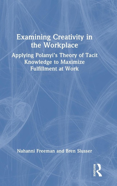 Examining Creativity in the Workplace: Applying Polanyis Theory of Tacit Knowledge to Maximize Fulfillment at Work
