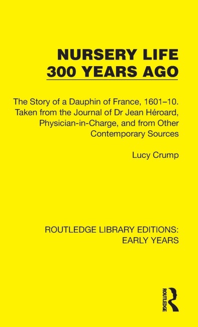 Nursery Life 300 Years Ago: The Story of a Dauphin of France, 1601-10. Taken from the Journal of Dr Jean Héroard, Physician-in-Charge, and from Other Contemporary Sources