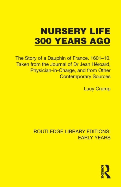 Nursery Life 300 Years Ago: The Story of a Dauphin of France, 1601-10. Taken from the Journal of Dr Jean Héroard, Physician-in-Charge, and from Other Contemporary Sources