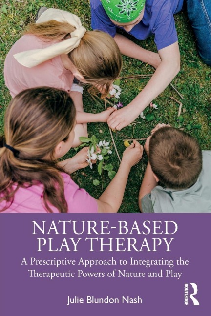 Nature-Based Play Therapy: A Prescriptive Approach to Integrating the Therapeutic Powers of Nature and Play