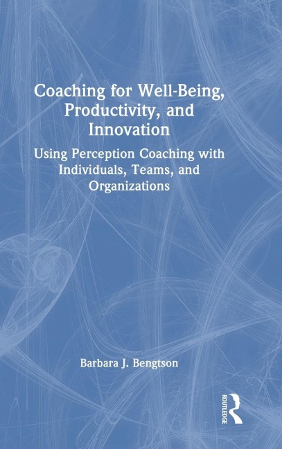 Coaching for Well-Being, Productivity, and Innovation: Using Perception Coaching with Individuals, Teams, and Organizations