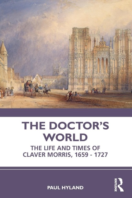 The Doctors World: The Life and Times of Claver Morris, 1659 - 1727
