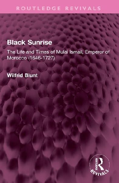 Black Sunrise: The Life and Times of Mulai Ismail, Emperor of Morocco (1646-1727)