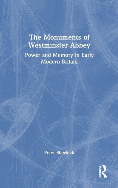 The Monuments of Westminster Abbey: Power and Memory in Early Modern Britain