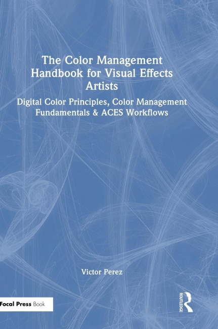 The Color Management Handbook for Visual Effects Artists: Digital Color Principles, Color Management Fundamentals & ACES Workflows